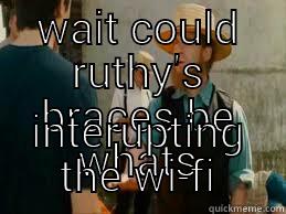 WAIT COULD RUTHY'S BRACES BE WHATS INTERUPTING THE WI-FI Misc