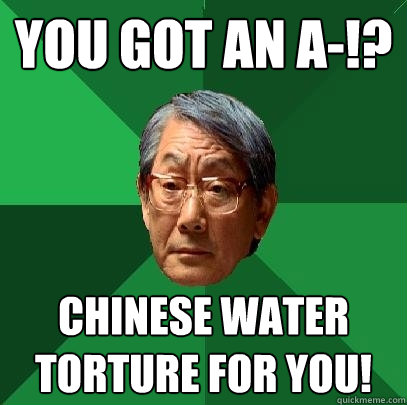 You got an A-!? Chinese water torture for you!  High Expectations Asian Father