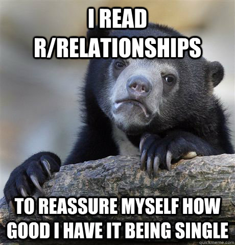 I read r/relationships To reassure myself how good I have it being single  Confession Bear