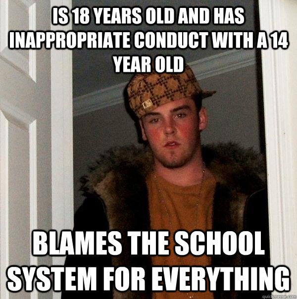 is 18 years old and has inappropriate conduct with a 14 year old blames the school system for everything - is 18 years old and has inappropriate conduct with a 14 year old blames the school system for everything  Scumbag Steve