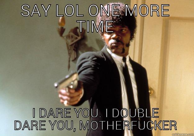 SAY LOL ONE MORE TIME I DARE YOU. I DOUBLE DARE YOU, MOTHERFUCKER Samuel L Jackson