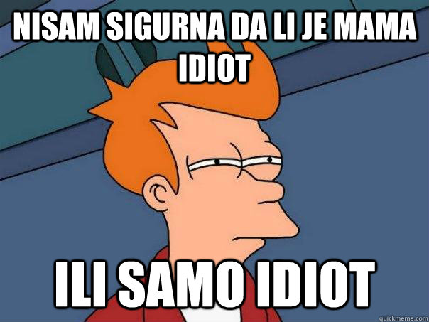 nisam sigurna da li je mama idiot ili samo idiot - nisam sigurna da li je mama idiot ili samo idiot  Futurama Fry