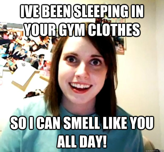 Ive been sleeping in your gym clothes So i can smell like you all day! - Ive been sleeping in your gym clothes So i can smell like you all day!  Overly Attached Girlfriend