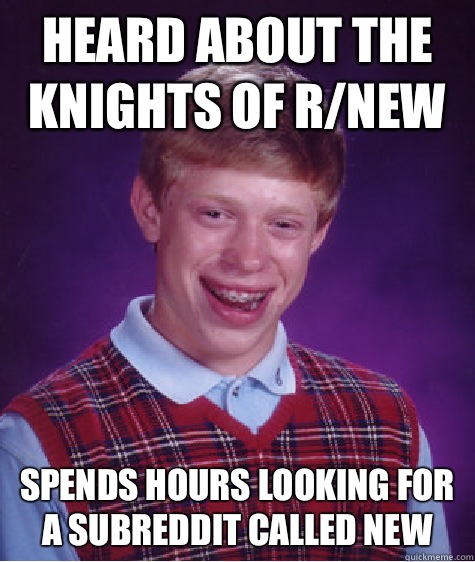 Heard about the knights of r/new  Spends hours looking for a subreddit called new  Bad Luck Brian