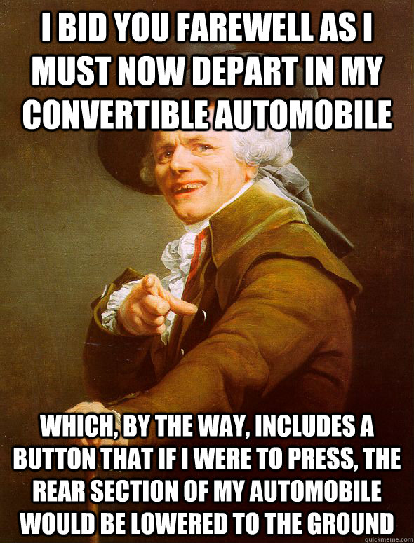 I bid you farewell as I must now depart in my convertible automobile which, by the way, includes a button that if I were to press, the rear section of my automobile would be lowered to the ground  Joseph Ducreux