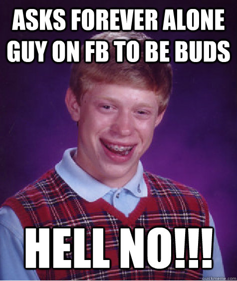 asks forever alone guy on fb to be buds hell no!!!  Bad Luck Brian