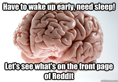 Have to wake up early, need sleep! Let's see what's on the front page of Reddit   Scumbag Brain