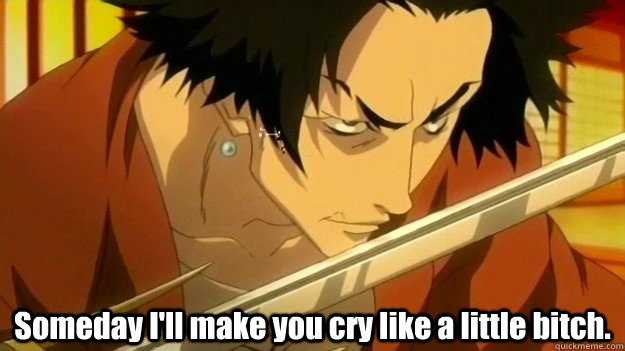  Someday I'll make you cry like a little bitch.  Mugen of Samurai Champloo