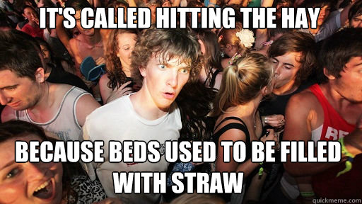 it's called hitting the hay
 because beds used to be filled with straw - it's called hitting the hay
 because beds used to be filled with straw  Sudden Clarity Clarence