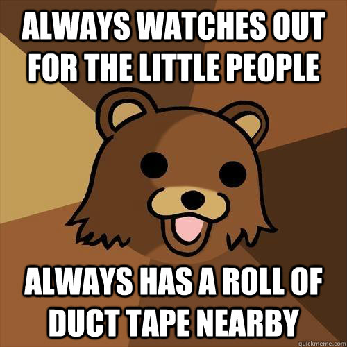 Always watches out for the little people Always has a roll of duct tape nearby  Pedobear