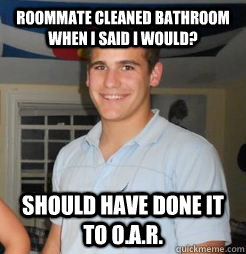 Roommate cleaned bathroom when I said I would? Should have done it to O.A.R.  