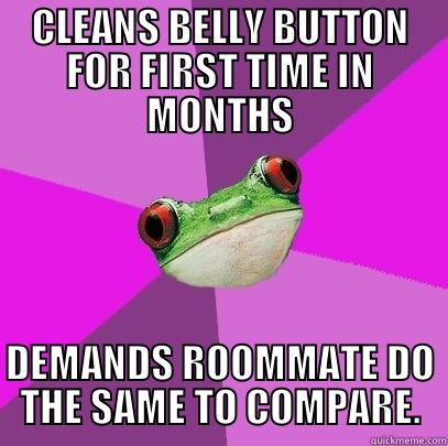 CLEANS BELLY BUTTON FOR FIRST TIME IN MONTHS DEMANDS ROOMMATE DO THE SAME TO COMPARE. Foul Bachelorette Frog