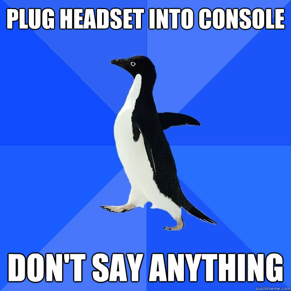 Plug headset into console Don't say anything  Socially Awkward Penguin