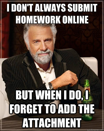 I don't always submit homework online But when i do, I forget to add the attachment  The Most Interesting Man In The World