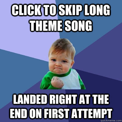 click to skip long theme song landed right at the end on first attempt  Success Kid