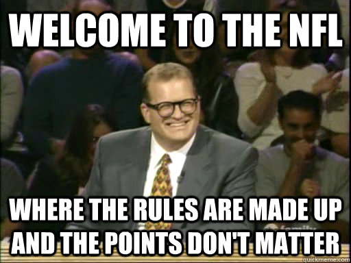welcome to the NFL where the rules are made up and the points don't matter  
