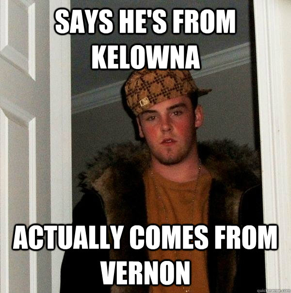 says he's from kelowna actually comes from vernon - says he's from kelowna actually comes from vernon  Scumbag Steve