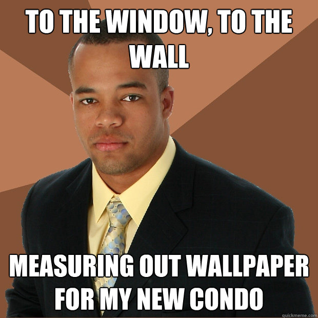 To the window, to the wall measuring out wallpaper for my new condo  Successful Black Man