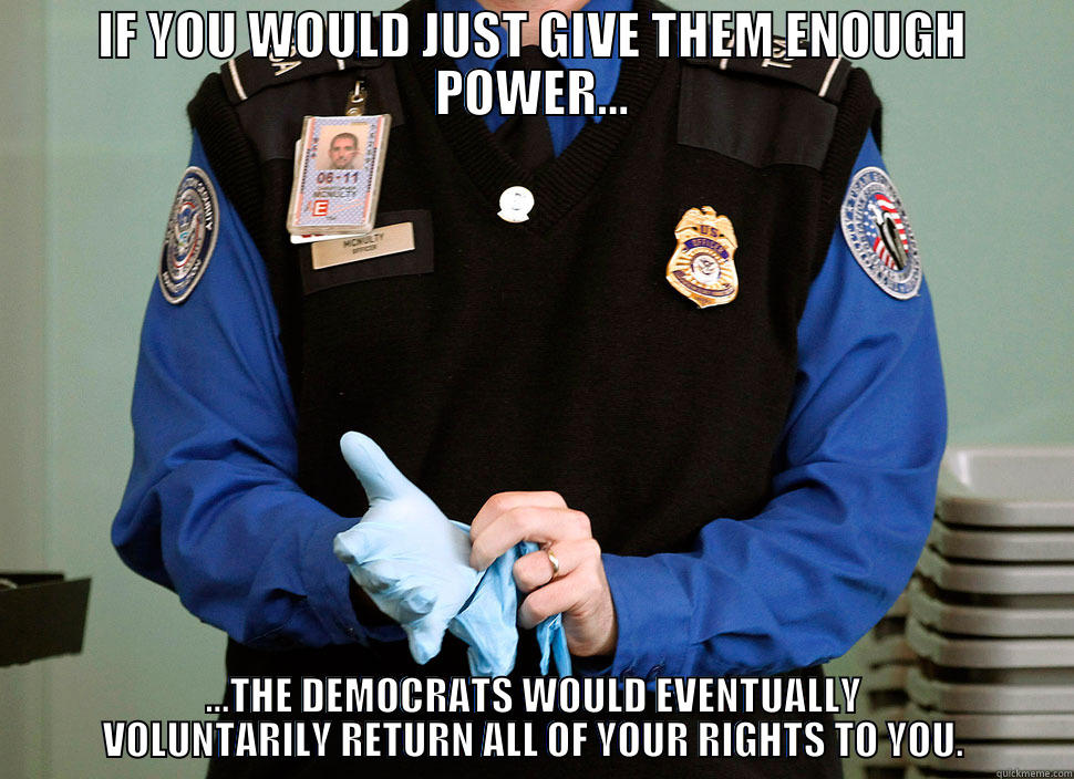 IF YOU WOULD JUST GIVE THEM ENOUGH POWER... ...THE DEMOCRATS WOULD EVENTUALLY VOLUNTARILY RETURN ALL OF YOUR RIGHTS TO YOU. Misc