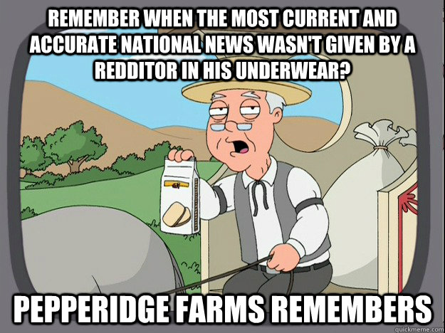 Remember when the most current and accurate national news wasn't given by a redditor in his underwear? Pepperidge farms remembers  Pepperidge Farm Remembers