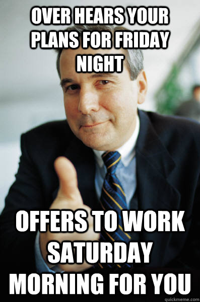 over hears your plans for friday night offers to work Saturday morning for you  Good Guy Boss