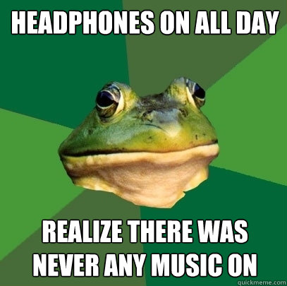 headphones on all day realize there was never any music on - headphones on all day realize there was never any music on  Foul Bachelor Frog