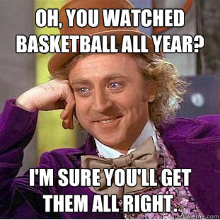 Oh, you watched basketball all year? i'm sure you'll get them all right. - Oh, you watched basketball all year? i'm sure you'll get them all right.  Condescending Wonka