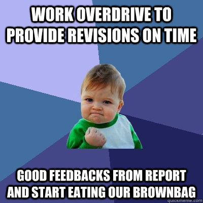 Work overdrive to provide revisions on time Good feedbacks from report and start eating our brownbag  Success Kid