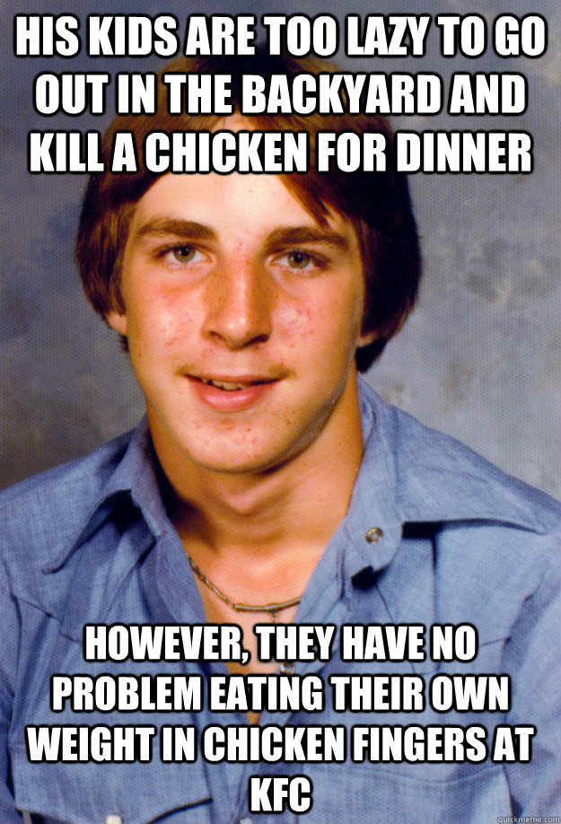 his kids are too lazy to go out in the backyard and kill a chicken for dinner however, they have no problem eating their own weight in chicken fingers at KFC  Old Economy Steven