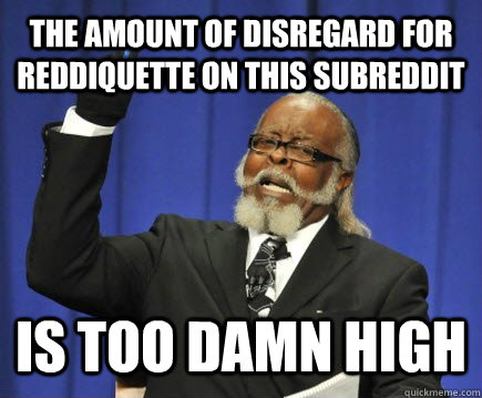 The amount of disregard for reddiquette on this subreddit is too damn high  Too Damn High