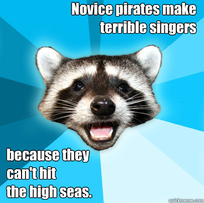 Novice pirates make 
terrible singers  because they 
can't hit 
the high seas.  Lame Pun Coon