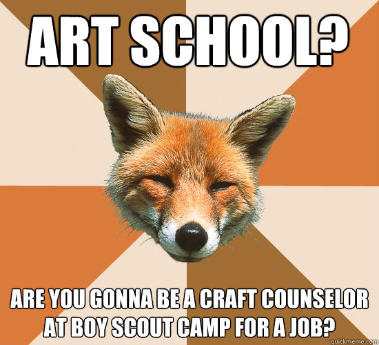 ART school?
 are you gonna be a craft counselor at boy scout camp for a job?  Condescending Fox