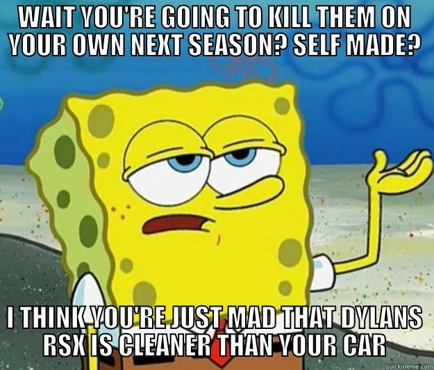 WAIT YOU'RE GOING TO KILL THEM ON YOUR OWN NEXT SEASON? SELF MADE? I THINK YOU'RE JUST MAD THAT DYLANS RSX IS CLEANER THAN YOUR CAR Tough Spongebob