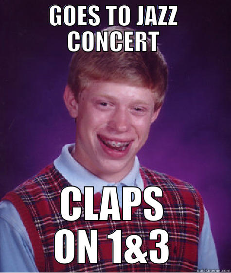 Jazz musicians will get this - GOES TO JAZZ CONCERT CLAPS ON 1&3 Bad Luck Brian