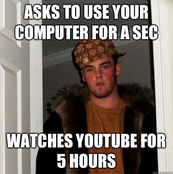 Asks to use your computer for a sec WATCHES YOUTUBE FOR 5 HOURS  Scumbag Steve