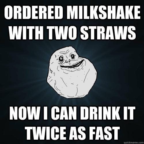 Ordered milkshake with two straws Now I can drink it twice as fast - Ordered milkshake with two straws Now I can drink it twice as fast  Forever Alone