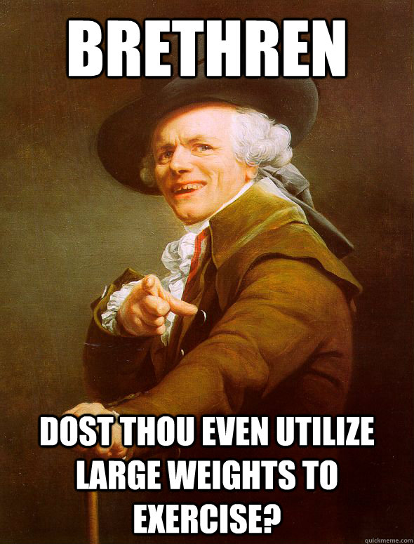 Brethren dost thou even utilize large weights to exercise?  Joseph Ducreux