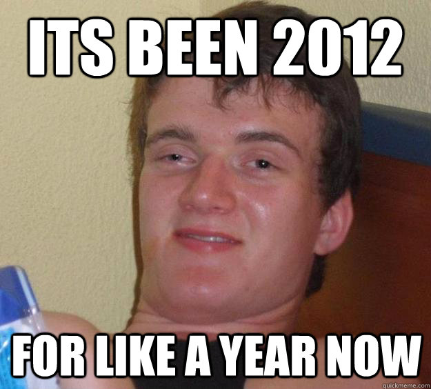 Its Been 2012 For like a year now - Its Been 2012 For like a year now  10 Guy