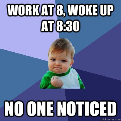 Work at 8, woke up at 8:30 No one noticed  Success Kid