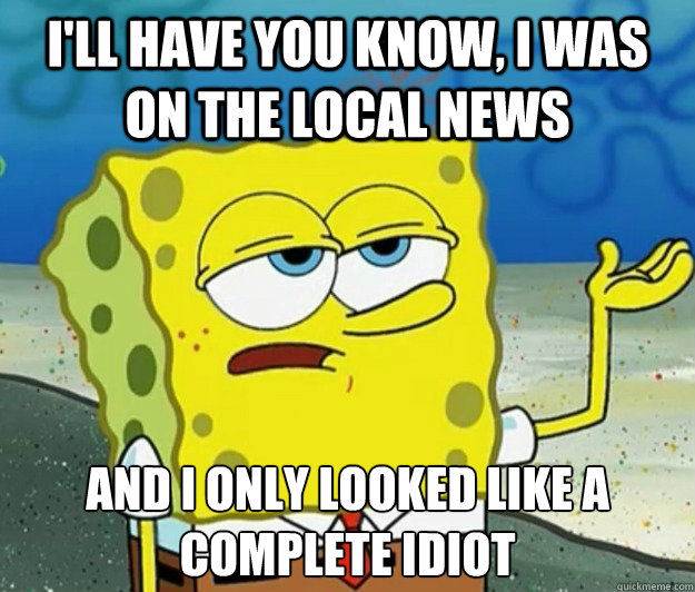 I'll have you know, I Was on the Local news And I only looked like a complete idiot - I'll have you know, I Was on the Local news And I only looked like a complete idiot  Tough Spongebob