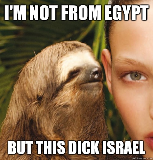 I'm not from Egypt But this dick Israel   Whispering Sloth