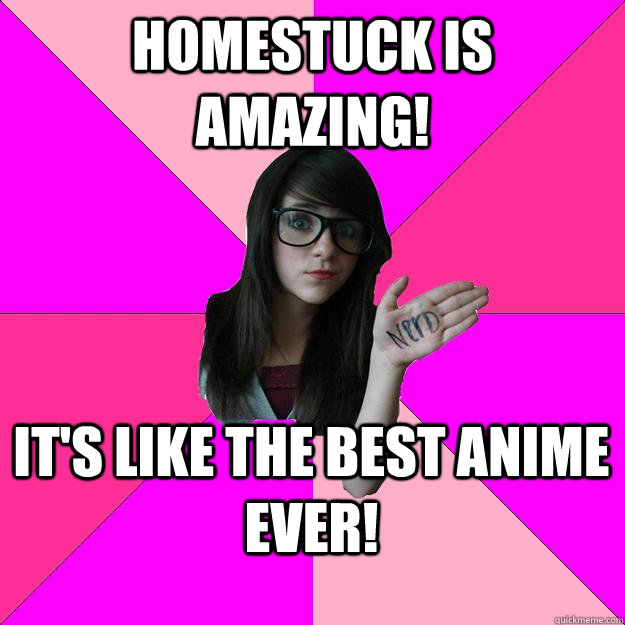 Homestuck is amazing! It's like the best anime ever!  Idiot Nerd Girl