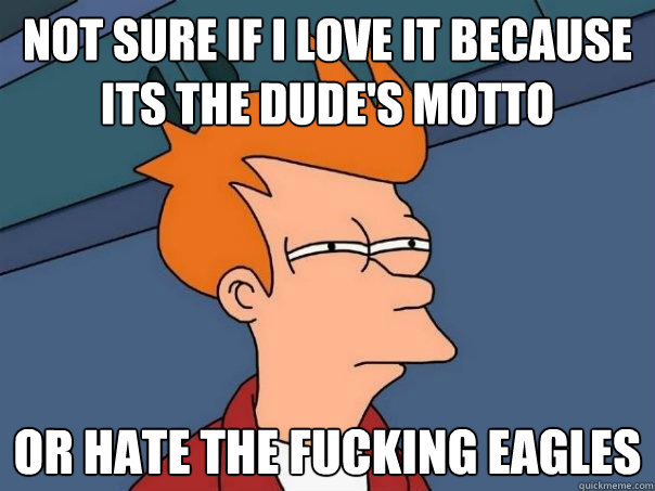 not sure if i love it because its the dude's motto or hate the fucking eagles - not sure if i love it because its the dude's motto or hate the fucking eagles  Futurama Fry