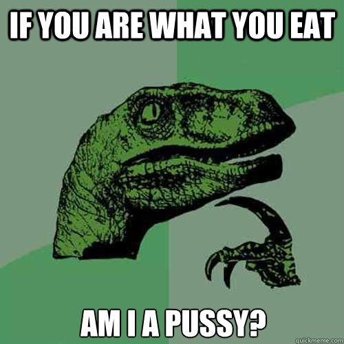 if you are what you eat am I a pussy?   Philosoraptor