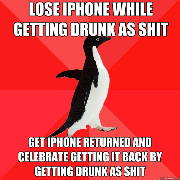 lose iphone while getting drunk as shit get iphone returned and celebrate getting it back by getting drunk as shit  Socially Awesome Penguin