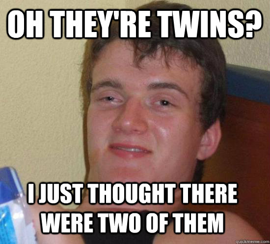 Oh they're twins? I just thought there were two of them  10 Guy