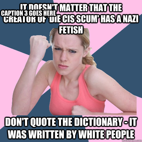 It doesn't matter that the creator of 'Die Cis Scum' has a nazi fetish Don't quote the dictionary - it was written by white people Caption 3 goes here  Social Justice Sally