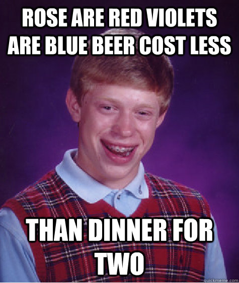 ROSE ARE RED VIOLETS ARE BLUE BEER COST LESS THAN DINNER FOR TWO  Bad Luck Brian