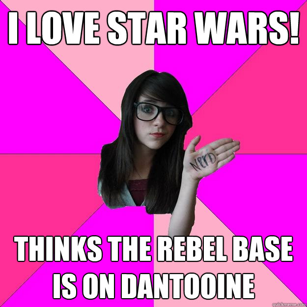 I Love Star Wars! Thinks the rebel base is on Dantooine  Idiot Nerd Girl