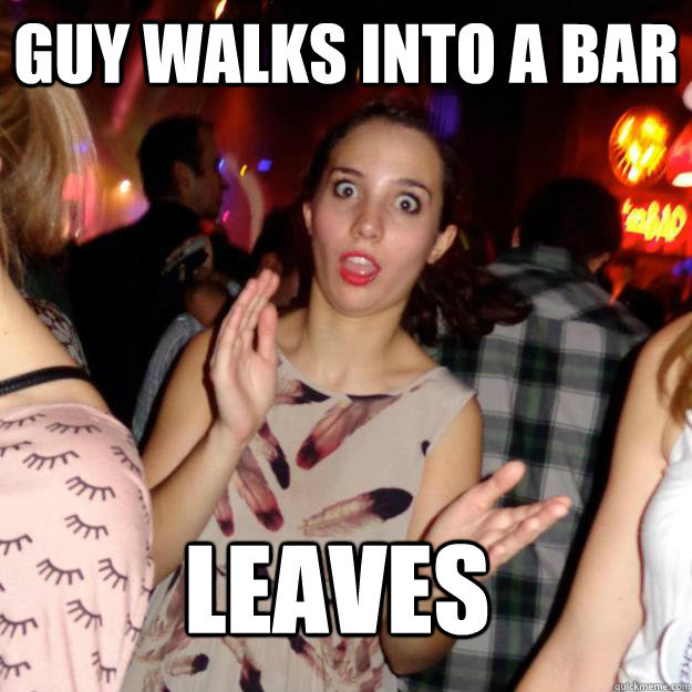 guy walks into a bar leaves  Guy-Repellent Girl